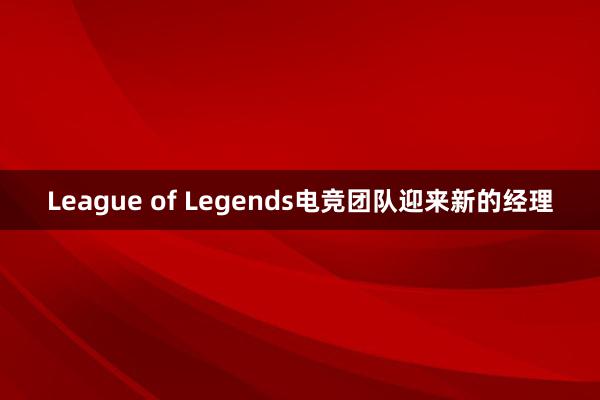 League of Legends电竞团队迎来新的经理