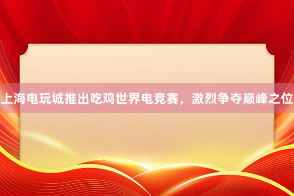 上海电玩城推出吃鸡世界电竞赛，激烈争夺巅峰之位